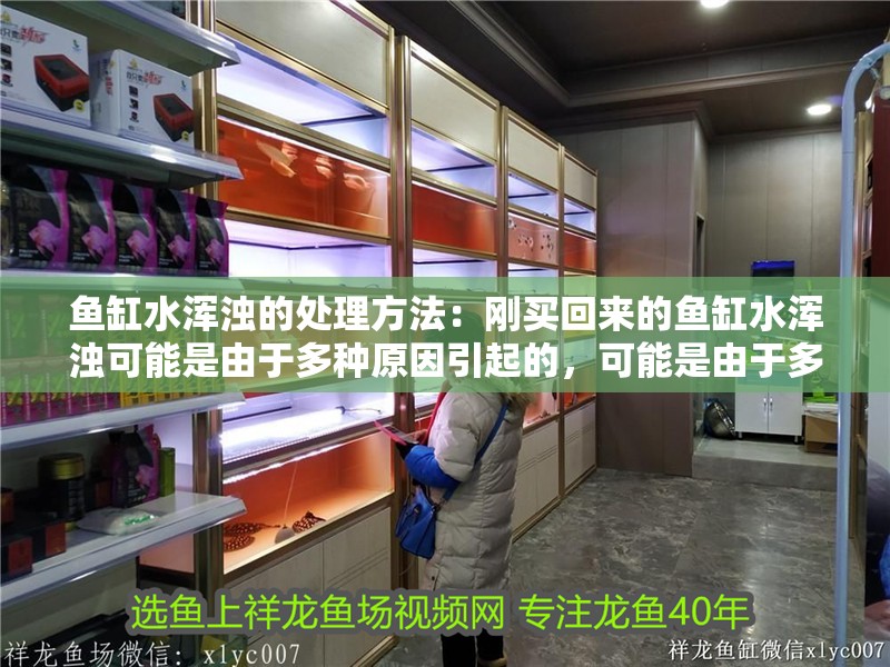 魚缸水渾濁的處理方法：剛買回來的魚缸水渾濁可能是由于多種原因引起的，可能是由于多種原因引起的