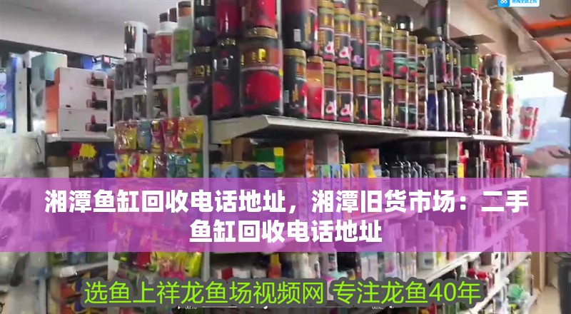 湘潭魚缸回收電話地址，湘潭舊貨市場：二手魚缸回收電話地址