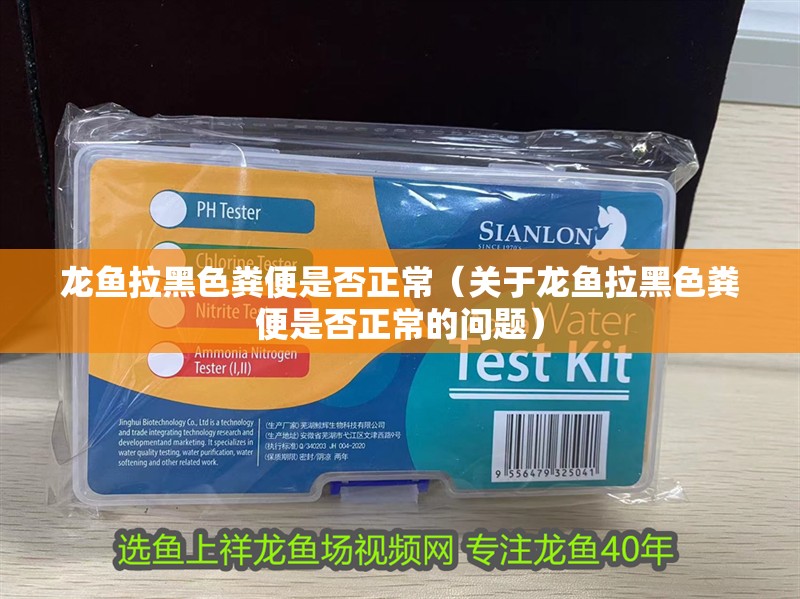 龍魚拉黑色糞便是否正常（關于龍魚拉黑色糞便是否正常的問題）