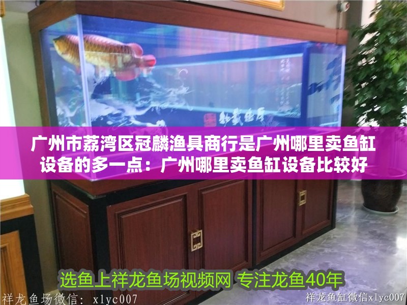廣州市荔灣區冠麟漁具商行是廣州哪里賣魚缸設備的多一點：廣州哪里賣魚缸設備比較好