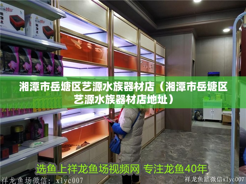 湘潭市岳塘區藝源水族器材店（湘潭市岳塘區藝源水族器材店地址）