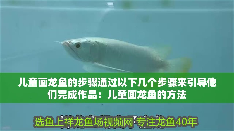 兒童畫龍魚的步驟通過以下幾個步驟來引導他們完成作品：兒童畫龍魚的方法