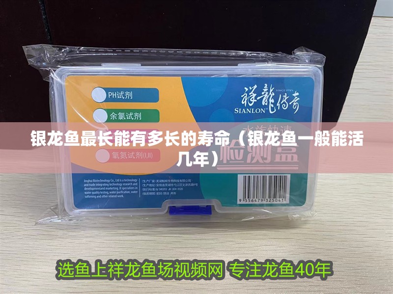 銀龍魚最長能有多長的壽命（銀龍魚一般能活幾年）