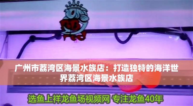 廣州市荔灣區(qū)海景水族店：打造獨(dú)特的海洋世界荔灣區(qū)海景水族店