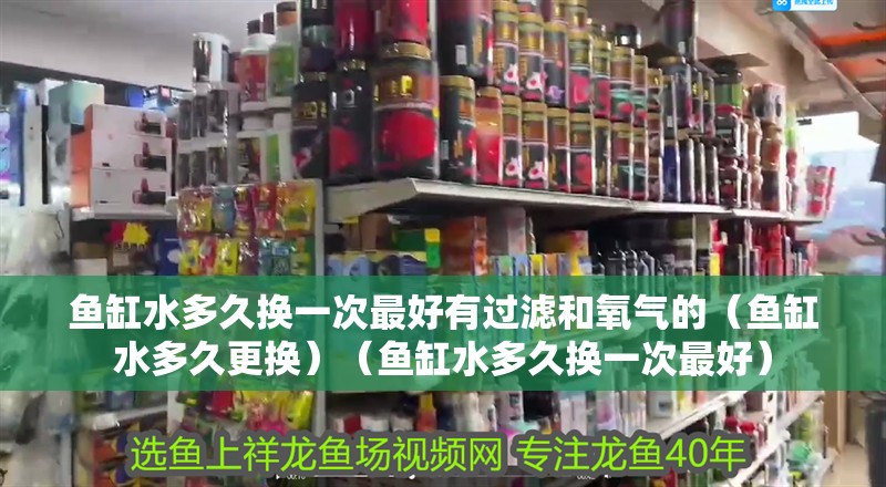 魚缸水多久換一次最好有過濾和氧氣的（魚缸水多久更換）（魚缸水多久換一次最好）