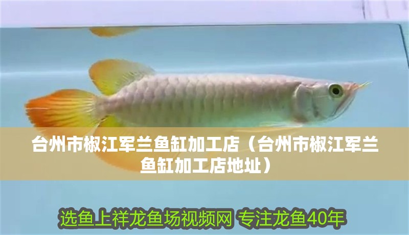 臺州市椒江軍蘭魚缸加工店（臺州市椒江軍蘭魚缸加工店地址）