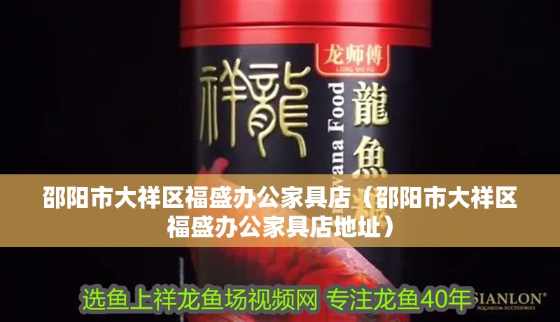 邵陽市大祥區(qū)福盛辦公家具店（邵陽市大祥區(qū)福盛辦公家具店地址）