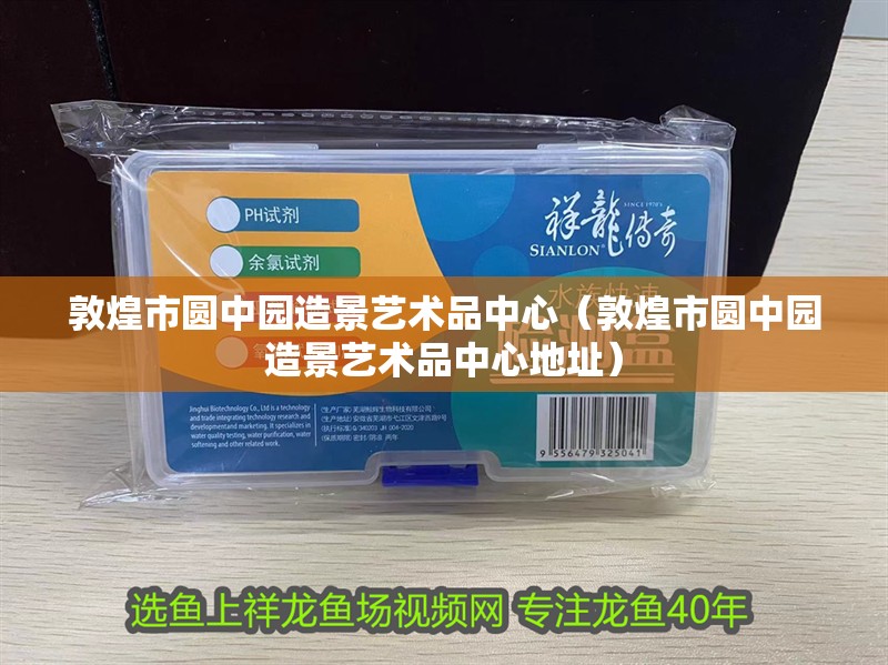 敦煌市圓中園造景藝術品中心（敦煌市圓中園造景藝術品中心地址）