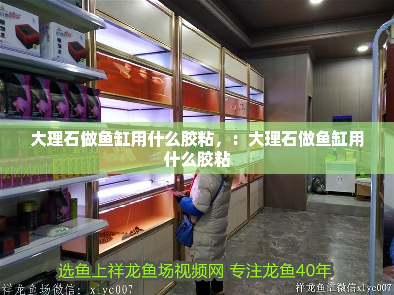 大理石做魚(yú)缸用什么膠粘，：大理石做魚(yú)缸用什么膠粘