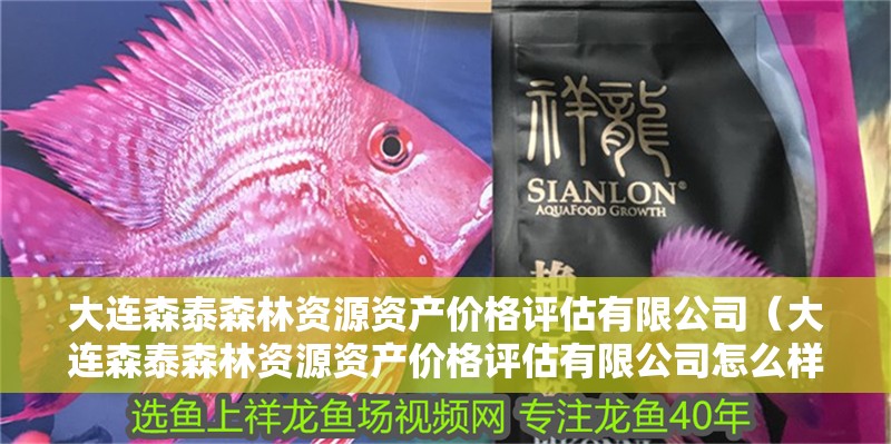 大連森泰森林資源資產價格評估有限公司（大連森泰森林資源資產價格評估有限公司怎么樣）