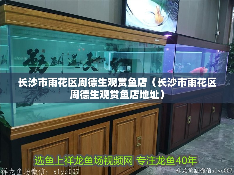 長沙市雨花區周德生觀賞魚店（長沙市雨花區周德生觀賞魚店地址）