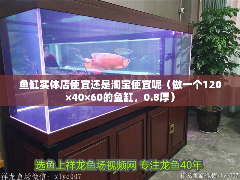魚缸實體店便宜還是淘寶便宜呢（做一個120×40×60的魚缸，0.8厚）