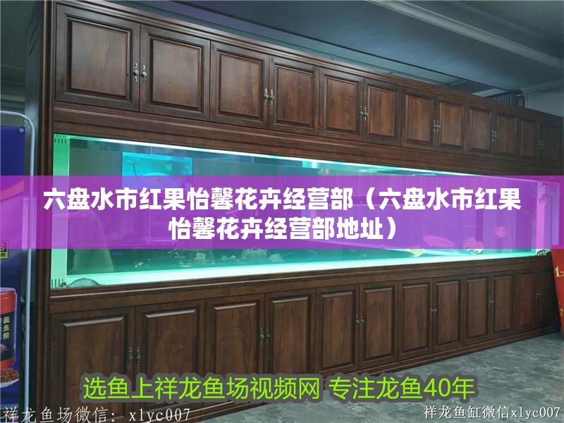 六盤水市紅果怡馨花卉經營部（六盤水市紅果怡馨花卉經營部地址）