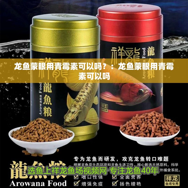 龍魚蒙眼用青霉素可以嗎？：龍魚蒙眼用青霉素可以嗎