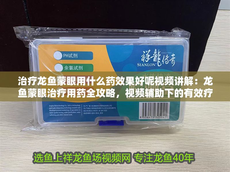 治療龍魚蒙眼用什么藥效果好呢視頻講解：龍魚蒙眼治療用藥全攻略，視頻輔助下的有效療法剖析