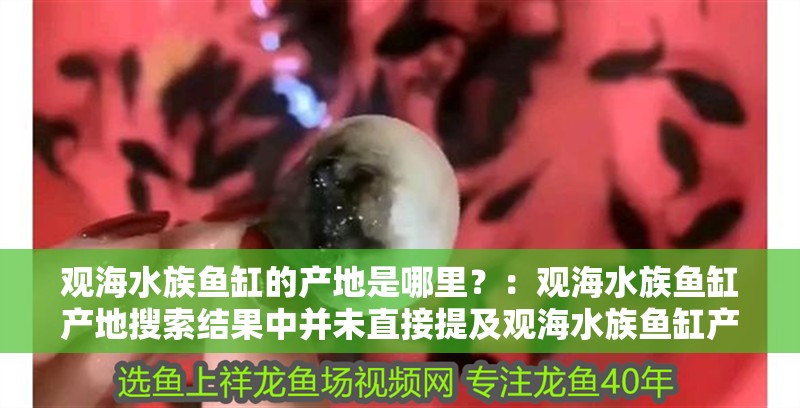 觀海水族魚缸的產地是哪里？：觀海水族魚缸產地搜索結果中并未直接提及觀海水族魚缸產地