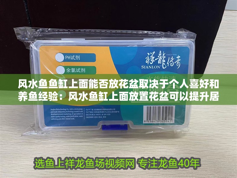 風(fēng)水魚(yú)魚(yú)缸上面能否放花盆取決于個(gè)人喜好和養(yǎng)魚(yú)經(jīng)驗(yàn)：風(fēng)水魚(yú)缸上面放置花盆可以提升居住者的運(yùn)勢(shì)和生活空間