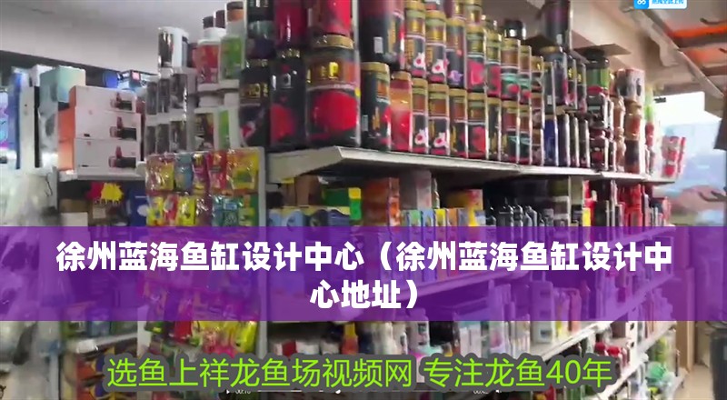 徐州藍海魚缸設計中心（徐州藍海魚缸設計中心地址）
