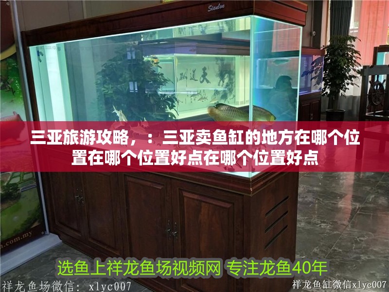 詳細(xì)閱讀:三亞旅游攻略,:三亞賣(mài)魚(yú)缸的地方在哪個(gè)位置在哪個(gè)位置好點(diǎn)在哪個(gè)位置好點(diǎn) 三亞旅游攻略,:三亞賣(mài)魚(yú)缸的地方在哪個(gè)位置在哪個(gè)位置好點(diǎn)在哪個(gè)位置好點(diǎn)