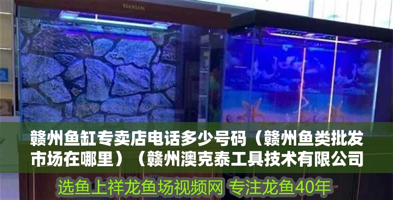 贛州魚缸專賣店電話多少號碼（贛州魚類批發(fā)市場在哪里）（贛州澳克泰工具技術(shù)有限公司聯(lián)系方式：贛州魚缸專賣店電話多少）
