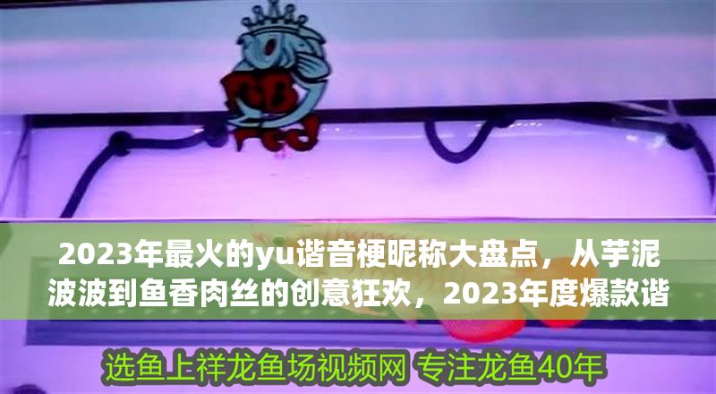 2023年最火的yu諧音梗昵稱大盤點，從芋泥波波到魚香肉絲的創意狂歡，2023年度爆款諧音梗昵稱Top榜，從芋泥波波到魚香肉絲的腦洞盛宴