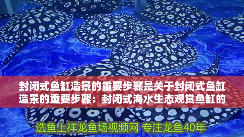 封閉式魚缸造景的重要步驟是關于封閉式魚缸造景的重要步驟：封閉式海水生態觀賞魚缸的造景技術