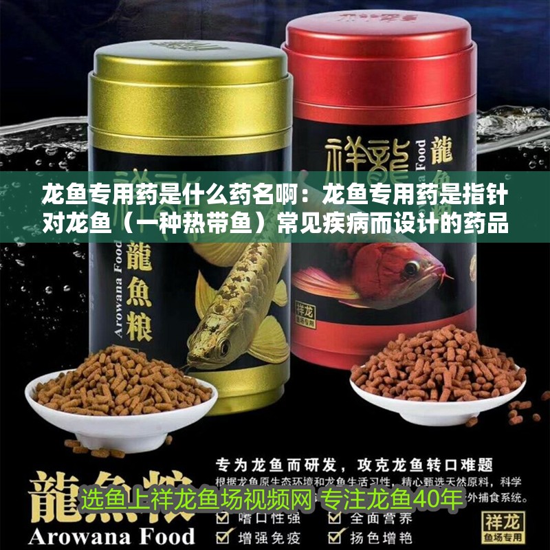龍魚專用藥是什么藥名啊：龍魚專用藥是指針對龍魚（一種熱帶魚）常見疾病而設計的藥品