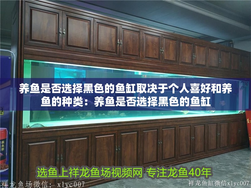 養(yǎng)魚是否選擇黑色的魚缸取決于個(gè)人喜好和養(yǎng)魚的種類：養(yǎng)魚是否選擇黑色的魚缸
