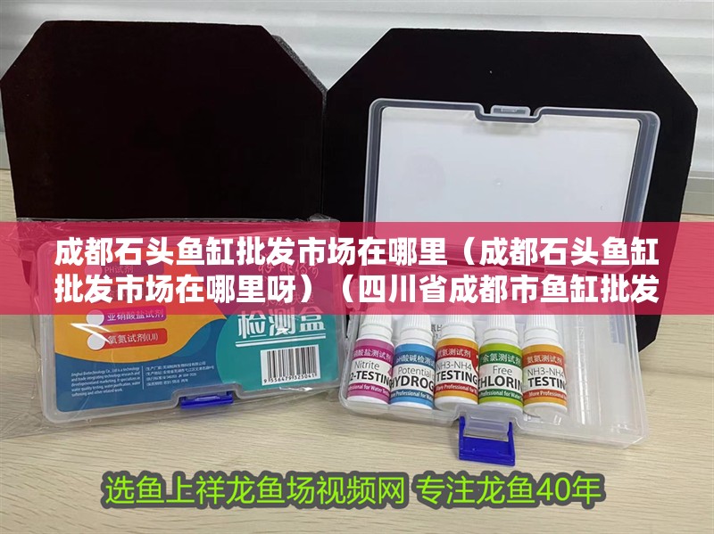 成都石頭魚缸批發市場在哪里（成都石頭魚缸批發市場在哪里呀）（四川省成都市魚缸批發市場）