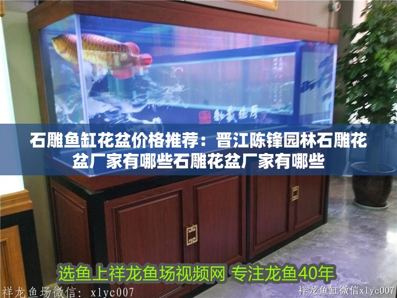 石雕魚(yú)缸花盆價(jià)格推薦：晉江陳鋒園林石雕花盆廠家有哪些石雕花盆廠家有哪些