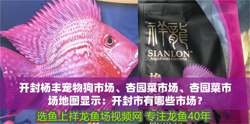 開封楊豐寵物狗市場、杏園菜市場、杏園菜市場地圖顯示：開封市有哪些市場？