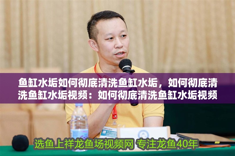 魚缸水垢如何徹底清洗魚缸水垢，如何徹底清洗魚缸水垢視頻：如何徹底清洗魚缸水垢視頻，