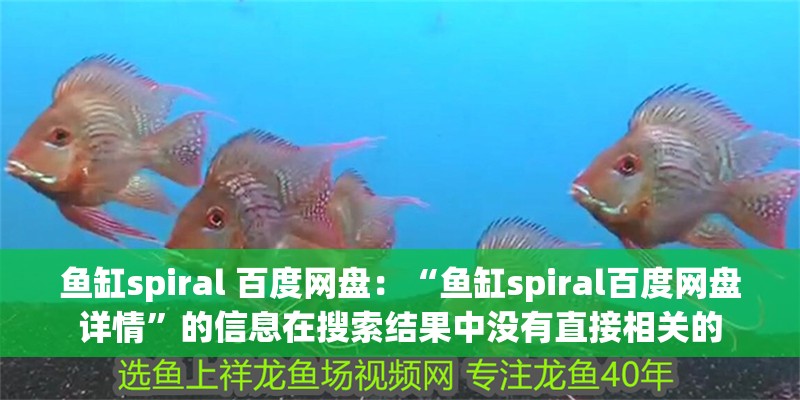 魚缸spiral 百度網盤：“魚缸spiral百度網盤詳情”的信息在搜索結果中沒有直接相關的