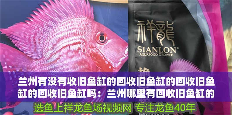 蘭州有沒有收舊魚缸的回收舊魚缸的回收舊魚缸的回收舊魚缸嗎：蘭州哪里有回收舊魚缸的地方？