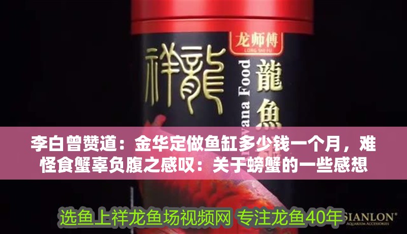 李白曾贊道：金華定做魚缸多少錢一個月，難怪食蟹辜負腹之感嘆：關于螃蟹的一些感想