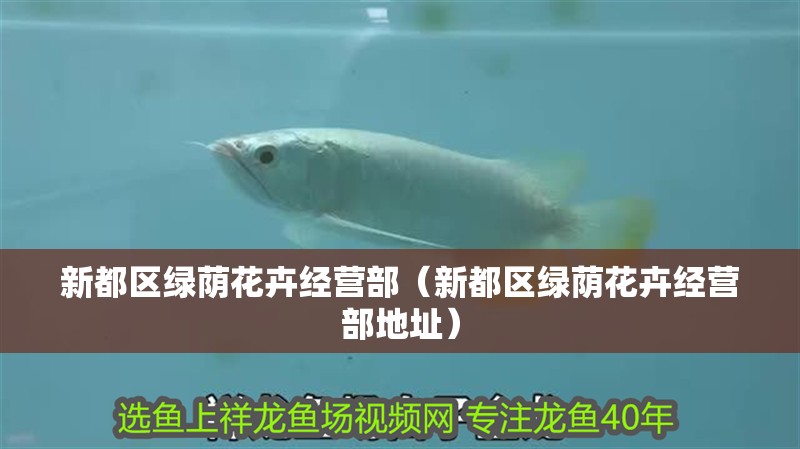 新都區(qū)綠蔭花卉經(jīng)營(yíng)部（新都區(qū)綠蔭花卉經(jīng)營(yíng)部地址）