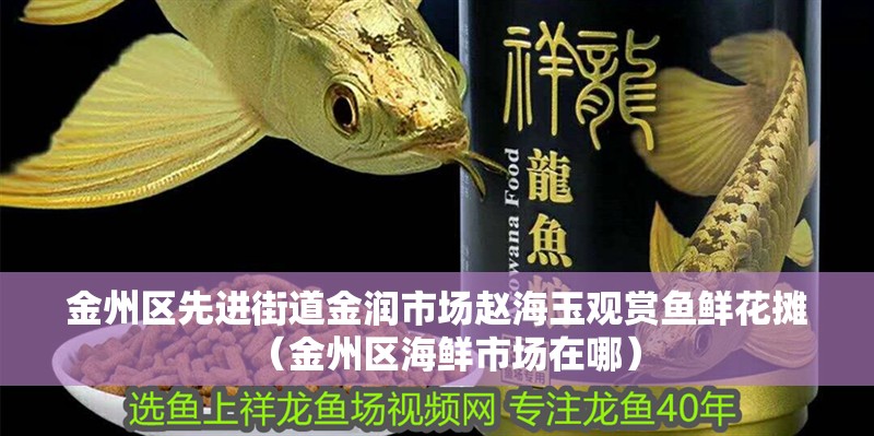 金州區先進街道金潤市場趙海玉觀賞魚鮮花攤（金州區海鮮市場在哪）