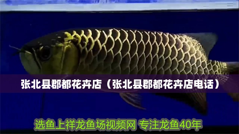張北縣郡都花卉店（張北縣郡都花卉店電話）