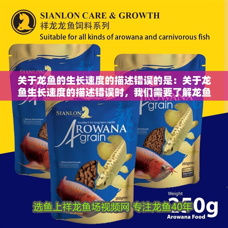 關于龍魚的生長速度的描述錯誤的是：關于龍魚生長速度的描述錯誤時，我們需要了解龍魚的生長速度