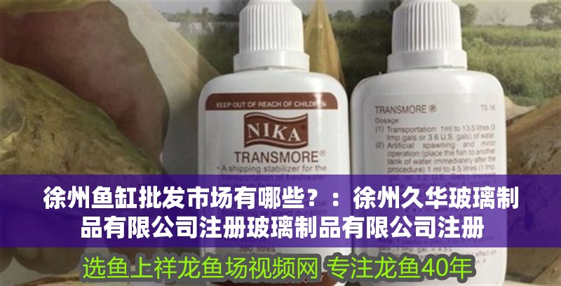 徐州魚缸批發(fā)市場有哪些？：徐州久華玻璃制品有限公司注冊(cè)玻璃制品有限公司注冊(cè)