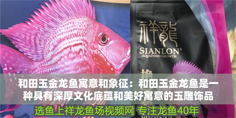 和田玉金龍魚寓意和象征：和田玉金龍魚是一種具有深厚文化底蘊和美好寓意的玉雕飾品