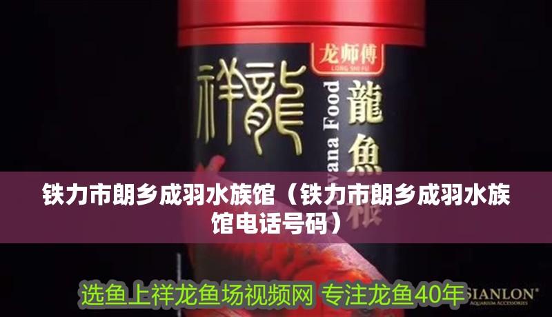 鐵力市朗鄉(xiāng)成羽水族館（鐵力市朗鄉(xiāng)成羽水族館電話號(hào)碼）