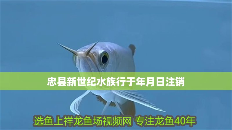 忠縣新世紀(jì)水族行于年月日注銷