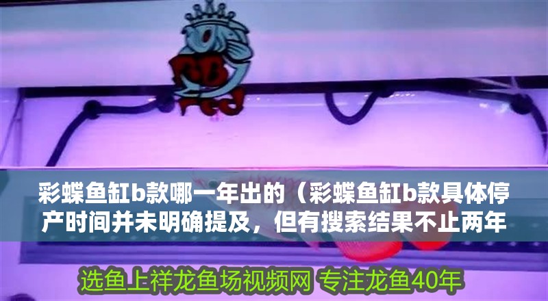 彩蝶魚缸b款哪一年出的（彩蝶魚缸b款具體停產(chǎn)時(shí)間并未明確提及，但有搜索結(jié)果不止兩年）