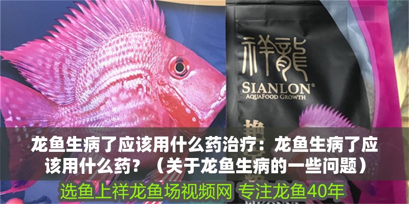 龍魚生病了應該用什么藥治療：龍魚生病了應該用什么藥？（關于龍魚生病的一些問題）