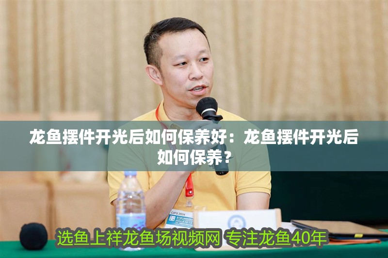 龍魚擺件開光后如何保養好：龍魚擺件開光后如何保養？