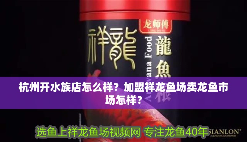 杭州開水族店怎么樣？加盟祥龍魚場賣龍魚市場怎樣？