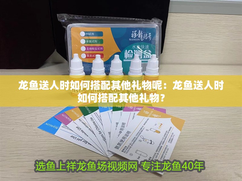 龍魚送人時如何搭配其他禮物呢：龍魚送人時如何搭配其他禮物？