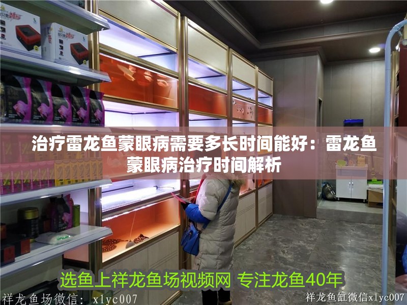 治療雷龍魚蒙眼病需要多長時間能好：雷龍魚蒙眼病治療時間解析