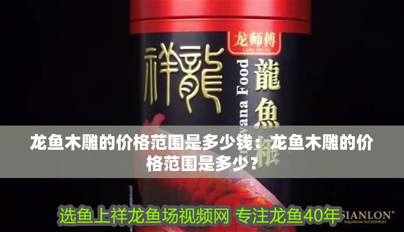 龍魚木雕的價格范圍是多少錢：龍魚木雕的價格范圍是多少？ 龍魚木雕的價格范圍是多少錢：龍魚木雕的價格范圍是多少？ 水族問答